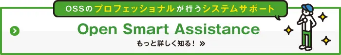 OSSのプロフェッショナルが行うシステムサポート Open Smart Assistance もっと詳しく知る！